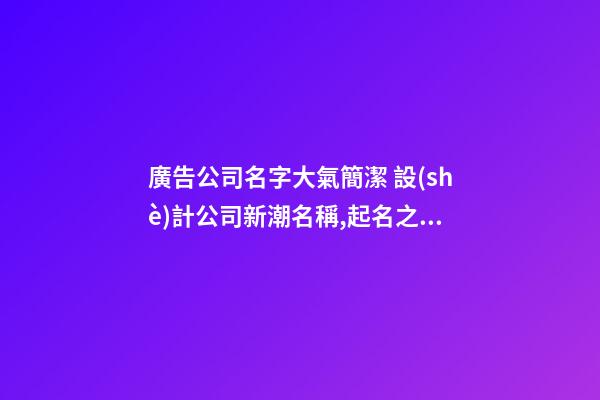 廣告公司名字大氣簡潔 設(shè)計公司新潮名稱,起名之家-第1張-公司起名-玄機(jī)派